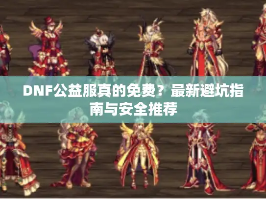 DNF公益服真的免费？最新避坑指南与安全推荐