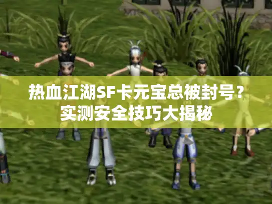 热血江湖SF卡元宝总被封号？实测安全技巧大揭秘