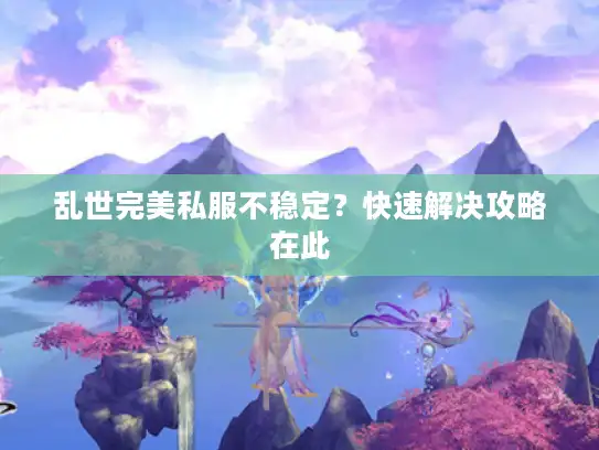 乱世完美私服不稳定？快速解决攻略在此