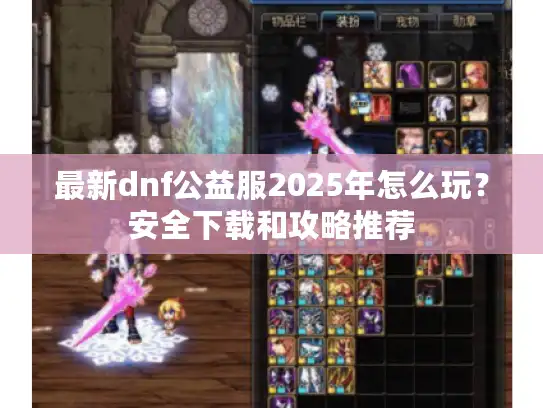 最新dnf公益服2025年怎么玩？安全下载和攻略推荐