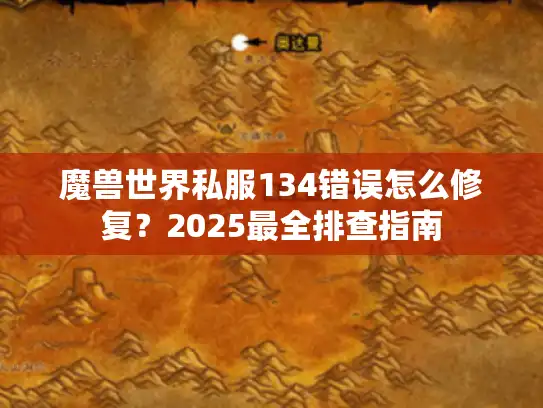 魔兽世界私服134错误怎么修复?2025最全排查指南 魔兽世界私服134错误怎么修复?2025最全排查指南