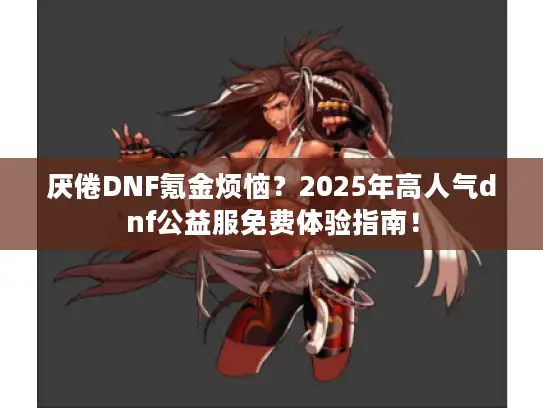 厌倦DNF氪金烦恼？2025年高人气dnf公益服免费体验指南！
