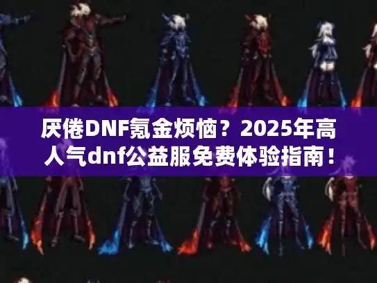 厌倦DNF氪金烦恼？2025年高人气dnf公益服免费体验指南！