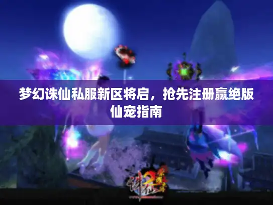 梦幻诛仙私服新区将启,抢先注册赢绝版仙宠指南 梦幻诛仙私服新区将启,抢先注册赢绝版仙宠指南