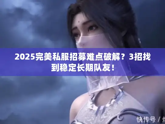 2025完美私服招募难点破解？3招找到稳定长期队友！