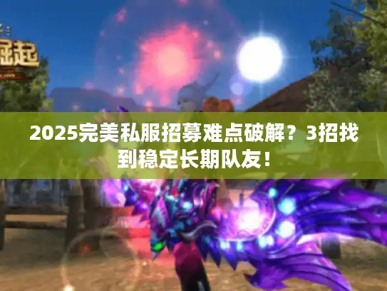 2025完美私服招募难点破解？3招找到稳定长期队友！