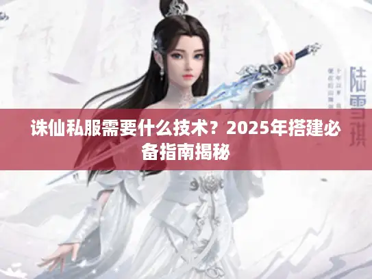 诛仙私服需要什么技术？2025年搭建必备指南揭秘