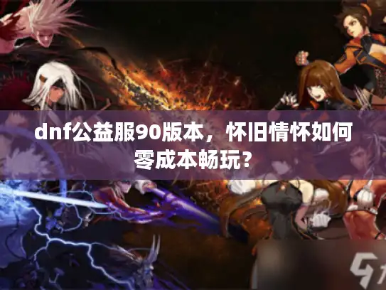 dnf公益服90版本，怀旧情怀如何零成本畅玩？