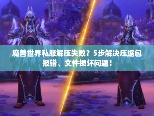 魔兽世界私服解压失败？5步解决压缩包报错、文件损坏问题！