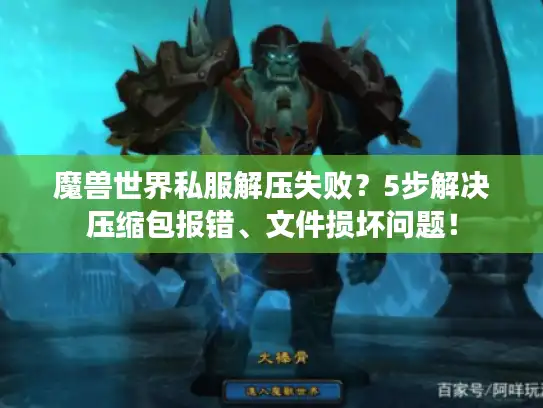 魔兽世界私服解压失败？5步解决压缩包报错、文件损坏问题！