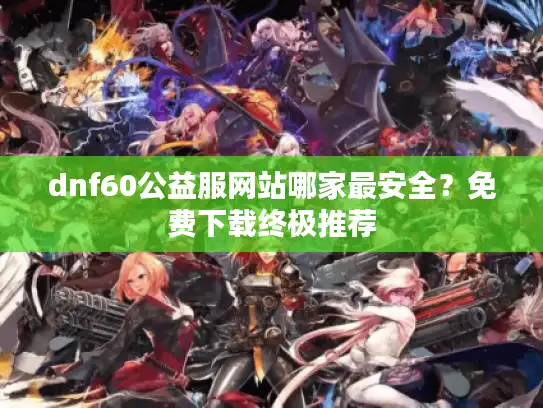 dnf60公益服网站哪家最安全？免费下载终极推荐