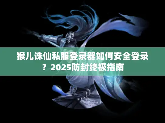 猴儿诛仙私服登录器如何安全登录？2025防封终极指南