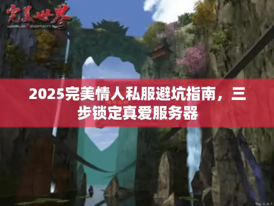 2025完美情人私服避坑指南,三步锁定真爱服务器 2025完美情人私服避坑指南,三步锁定真爱服务器