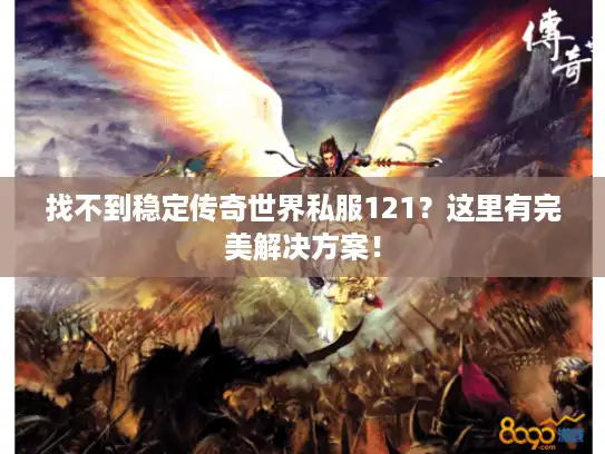找不到稳定传奇世界私服121？这里有完美解决方案！