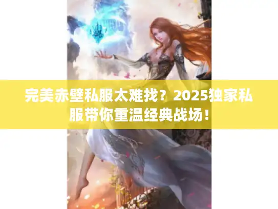 完美赤壁私服太难找？2025独家私服带你重温经典战场！