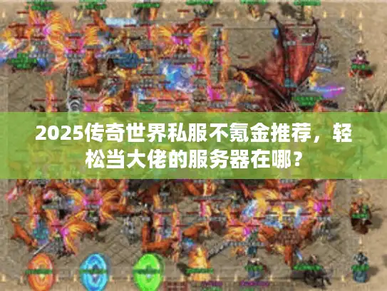 2025传奇世界私服不氪金推荐，轻松当大佬的服务器在哪？