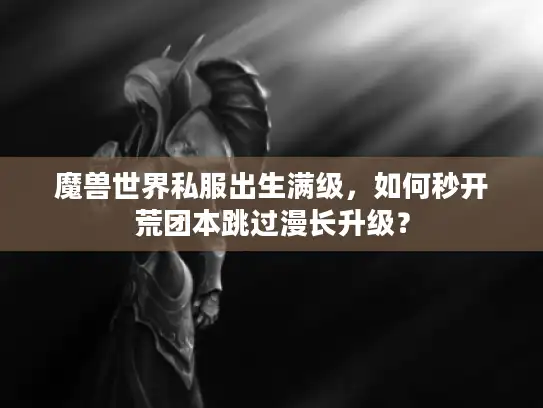 魔兽世界私服出生满级，如何秒开荒团本跳过漫长升级？