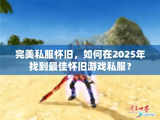 完美私服怀旧，如何在2025年找到最佳怀旧游戏私服？