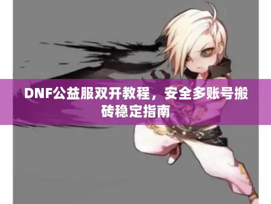 DNF公益服双开教程,安全多账号搬砖稳定指南 DNF公益服双开教程,安全多账号搬砖稳定指南