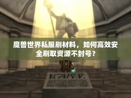 魔兽世界私服刷材料，如何高效安全刷取资源不封号？
