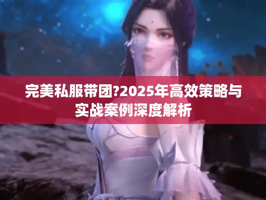 完美私服带团?2025年高效策略与实战案例深度解析