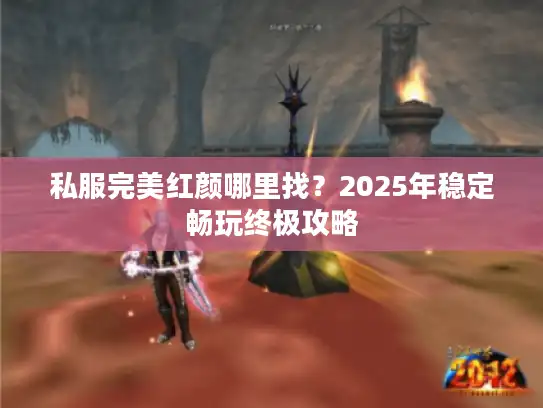 私服完美红颜哪里找?2025年稳定畅玩终极攻略 私服完美红颜哪里找?2025年稳定畅玩终极攻略