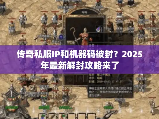 传奇私服IP和机器码被封？2025年最新解封攻略来了