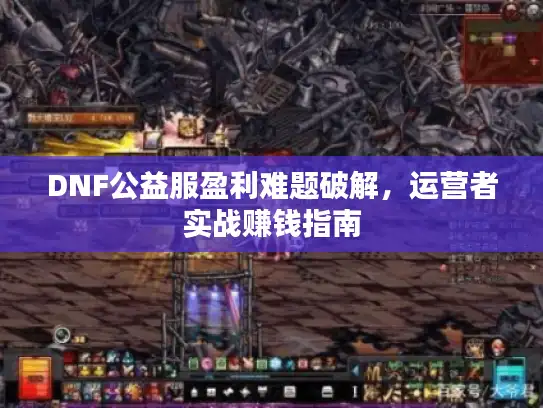 DNF公益服盈利难题破解，运营者实战赚钱指南