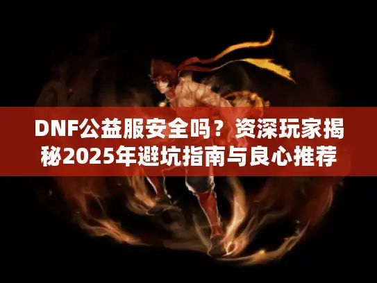 DNF公益服安全吗？资深玩家揭秘2025年避坑指南与良心推荐