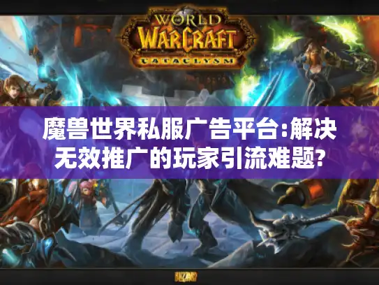 魔兽世界私服广告平台:解决无效推广的玩家引流难题? 魔兽世界私服广告平台:解决无效推广的玩家引流难题?