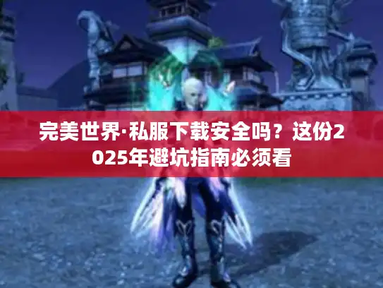 完美世界·私服下载安全吗?这份2025年避坑指南必须看 完美世界·私服下载安全吗?这份2025年避坑指南必须看