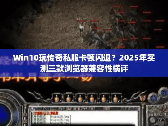 Win10玩传奇私服卡顿闪退？2025年实测三款浏览器兼容性横评