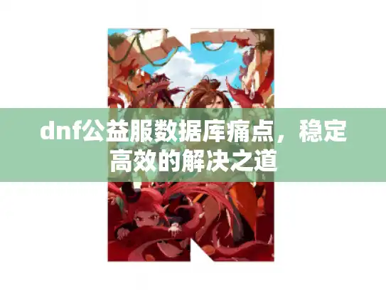 dnf公益服数据库痛点，稳定高效的解决之道