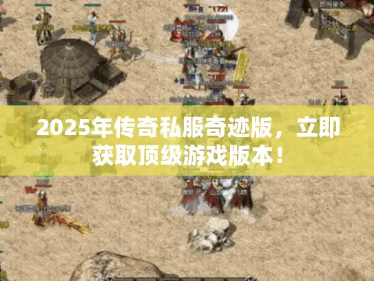 2025年传奇私服奇迹版，立即获取顶级游戏版本！