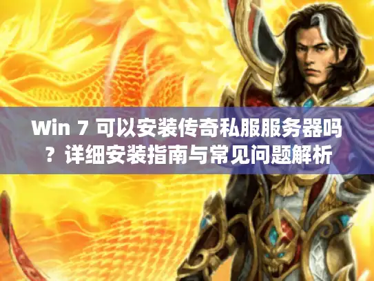 Win 7 可以安装传奇私服服务器吗？详细安装指南与常见问题解析