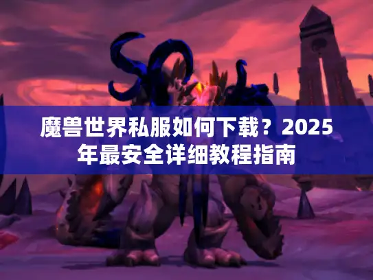 魔兽世界私服如何下载？2025年最安全详细教程指南