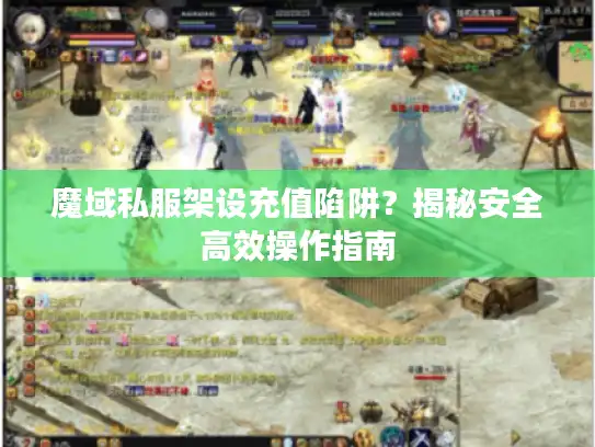 魔域私服架设充值陷阱？揭秘安全高效操作指南