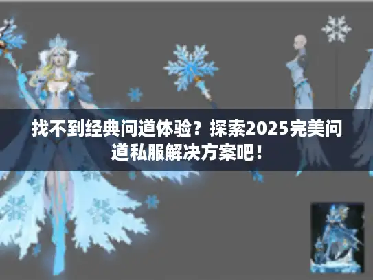 找不到经典问道体验？探索2025完美问道私服解决方案吧！