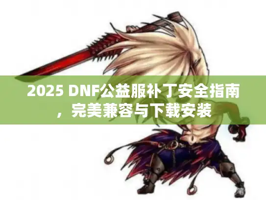 2025 DNF公益服补丁安全指南，完美兼容与下载安装