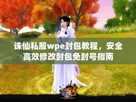 诛仙私服wpe封包教程，安全高效修改封包免封号指南