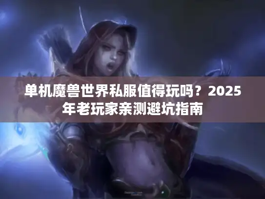 单机魔兽世界私服值得玩吗？2025年老玩家亲测避坑指南
