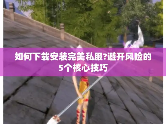 如何下载安装完美私服?避开风险的5个核心技巧 如何下载安装完美私服?避开风险的5个核心技巧