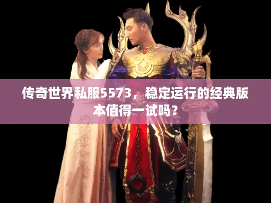 传奇世界私服5573,稳定运行的经典版本值得一试吗? 传奇世界私服5573,稳定运行的经典版本值得一试吗?