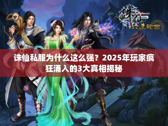 诛仙私服为什么这么强？2025年玩家疯狂涌入的3大真相揭秘