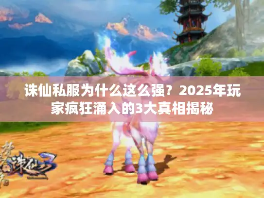 诛仙私服为什么这么强？2025年玩家疯狂涌入的3大真相揭秘