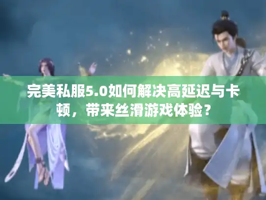 完美私服5.0如何解决高延迟与卡顿,带来丝滑游戏体验? 完美私服5.0如何解决高延迟与卡顿,带来丝滑游戏体验?