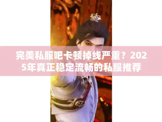完美私服吧卡顿掉线严重？2025年真正稳定流畅的私服推荐