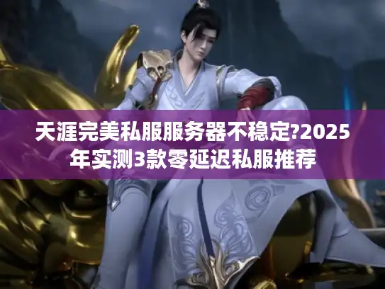 天涯完美私服服务器不稳定?2025年实测3款零延迟私服推荐