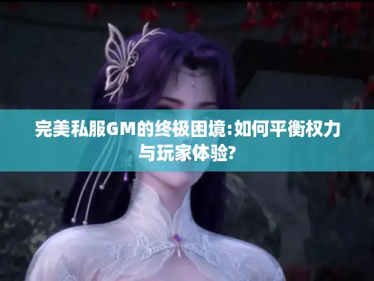 完美私服GM的终极困境:如何平衡权力与玩家体验? 完美私服GM的终极困境:如何平衡权力与玩家体验?