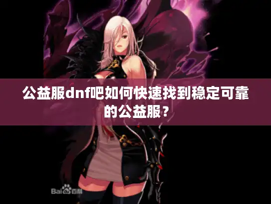 公益服dnf吧如何快速找到稳定可靠的公益服？